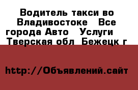 Водитель такси во Владивостоке - Все города Авто » Услуги   . Тверская обл.,Бежецк г.